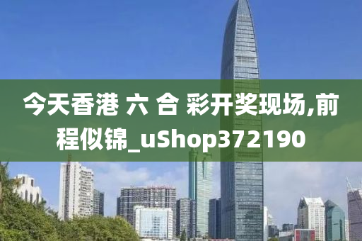 今天香港 六 合 彩开奖现场,前程似锦_uShop372190