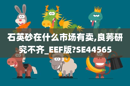 石英砂在什么市场有卖,良莠研究不齐_EEF版?SE44565