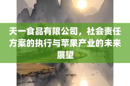 天一食品有限公司，社会责任方案的执行与苹果产业的未来展望