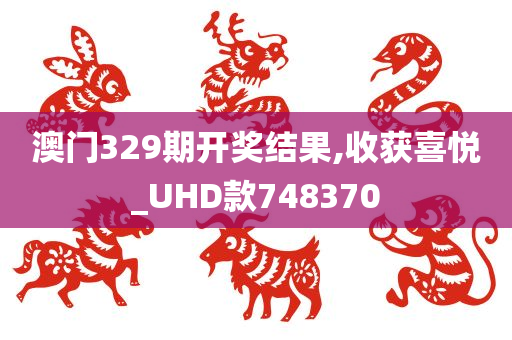 澳门329期开奖结果,收获喜悦_UHD款748370