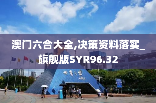 澳门六合大全,决策资料落实_旗舰版SYR96.32