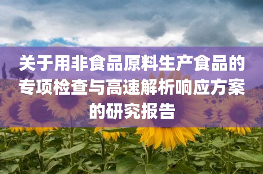 关于用非食品原料生产食品的专项检查与高速解析响应方案的研究报告