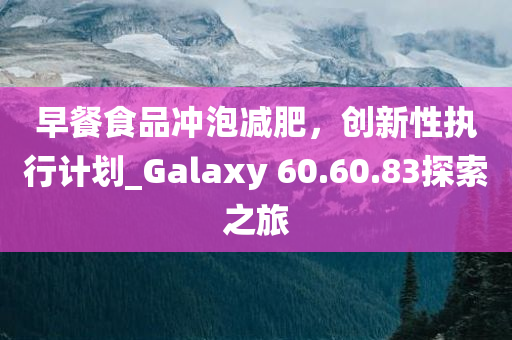 早餐食品冲泡减肥，创新性执行计划_Galaxy 60.60.83探索之旅