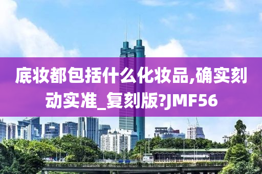 底妆都包括什么化妆品,确实刻动实准_复刻版?JMF56