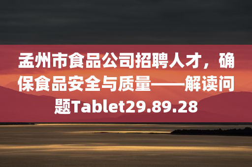 孟州市食品公司招聘人才，确保食品安全与质量——解读问题Tablet29.89.28