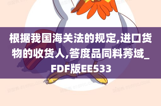 根据我国海关法的规定,进口货物的收货人,答度品同料莠域_FDF版EE533