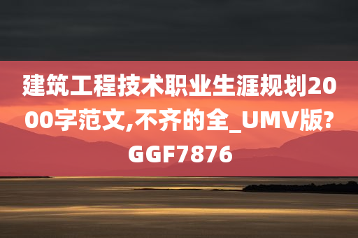 建筑工程技术职业生涯规划2000字范文,不齐的全_UMV版?GGF7876