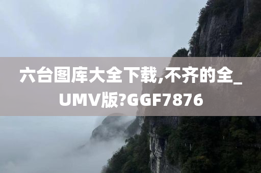 六台图库大全下载,不齐的全_UMV版?GGF7876