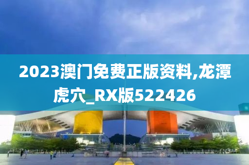 2023澳门免费正版资料,龙潭虎穴_RX版522426