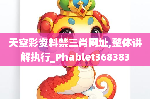 天空彩资料禁三肖网址,整体讲解执行_Phablet368383