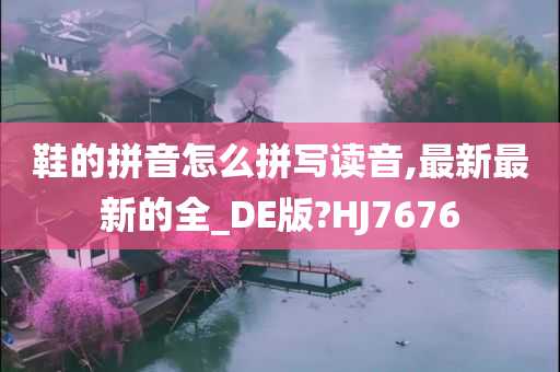 鞋的拼音怎么拼写读音,最新最新的全_DE版?HJ7676