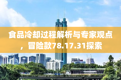 食品冷却过程解析与专家观点，冒险款78.17.31探索