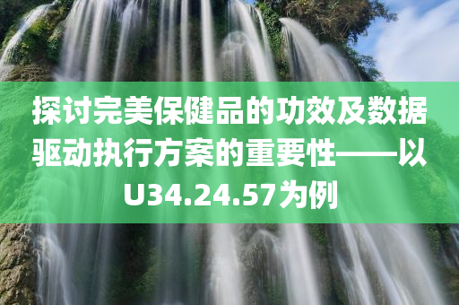 探讨完美保健品的功效及数据驱动执行方案的重要性——以U34.24.57为例