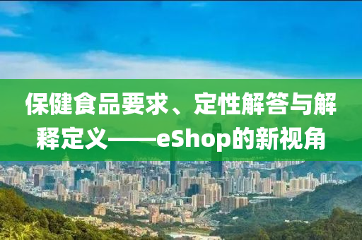 保健食品要求、定性解答与解释定义——eShop的新视角