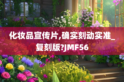 化妆品宣传片,确实刻动实准_复刻版?JMF56