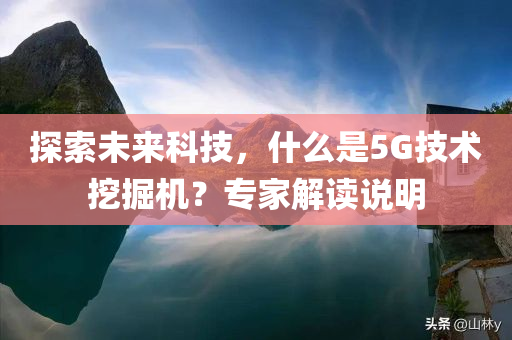 探索未来科技，什么是5G技术挖掘机？专家解读说明