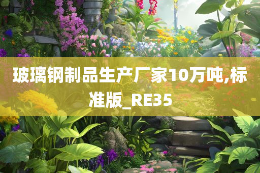 玻璃钢制品生产厂家10万吨,标准版_RE35