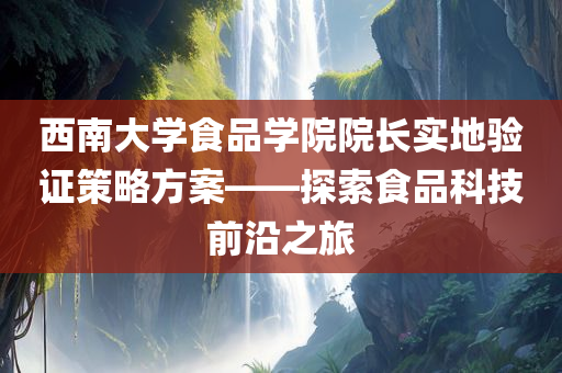 西南大学食品学院院长实地验证策略方案——探索食品科技前沿之旅