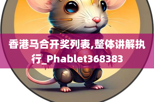 香港马合开奖列表,整体讲解执行_Phablet368383