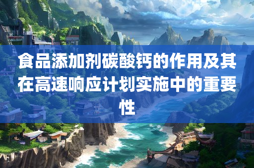 食品添加剂碳酸钙的作用及其在高速响应计划实施中的重要性