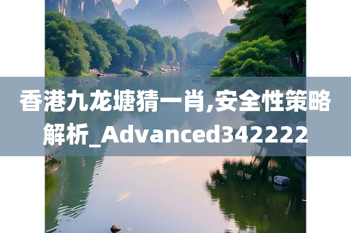 香港九龙塘猜一肖,安全性策略解析_Advanced342222