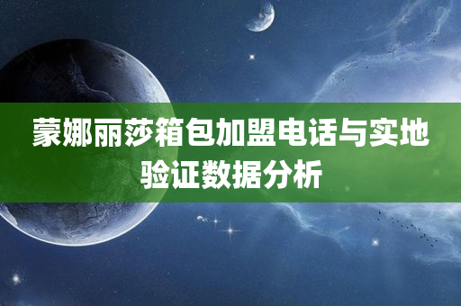 蒙娜丽莎箱包加盟电话与实地验证数据分析