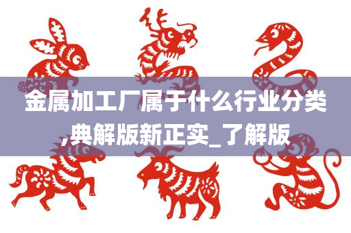 金属加工厂属于什么行业分类,典解版新正实_了解版