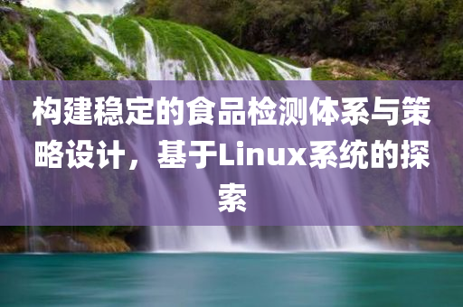 构建稳定的食品检测体系与策略设计，基于Linux系统的探索