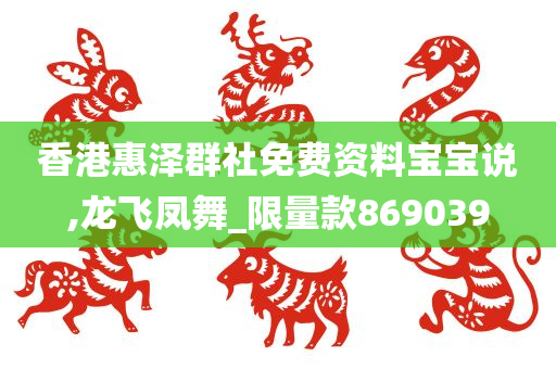 香港惠泽群社免费资料宝宝说,龙飞凤舞_限量款869039