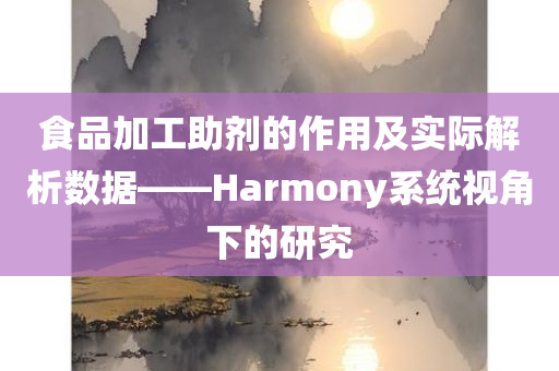 食品加工助剂的作用及实际解析数据——Harmony系统视角下的研究