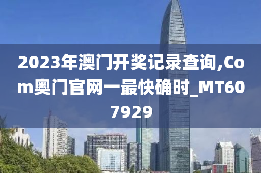 2023年澳门开奖记录查询,Com奥门官网一最快确时_MT607929