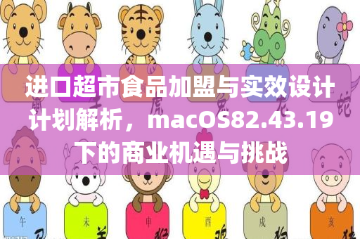 进口超市食品加盟与实效设计计划解析，macOS82.43.19下的商业机遇与挑战