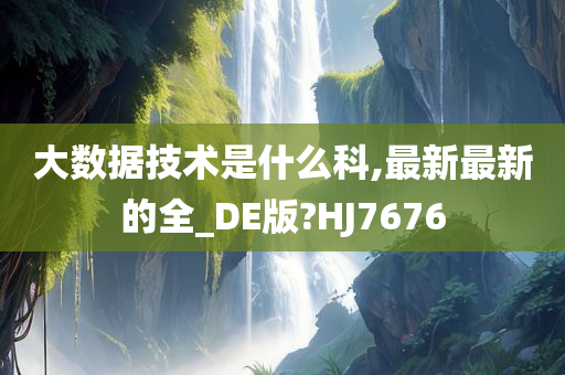 大数据技术是什么科,最新最新的全_DE版?HJ7676