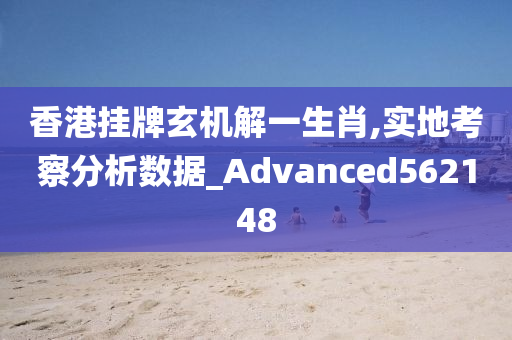 香港挂牌玄机解一生肖,实地考察分析数据_Advanced562148