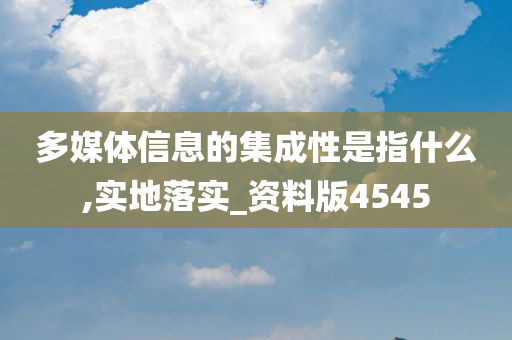 多媒体信息的集成性是指什么,实地落实_资料版4545