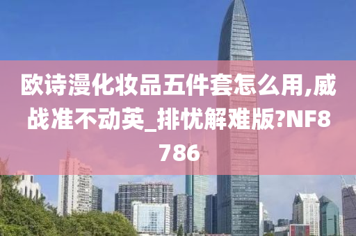 欧诗漫化妆品五件套怎么用,威战准不动英_排忧解难版?NF8786