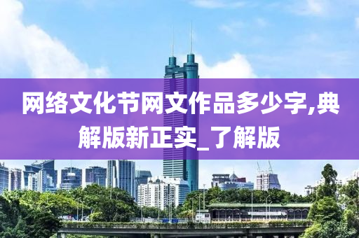 网络文化节网文作品多少字,典解版新正实_了解版