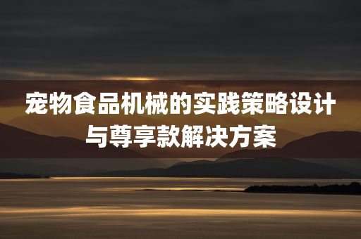 宠物食品机械的实践策略设计与尊享款解决方案