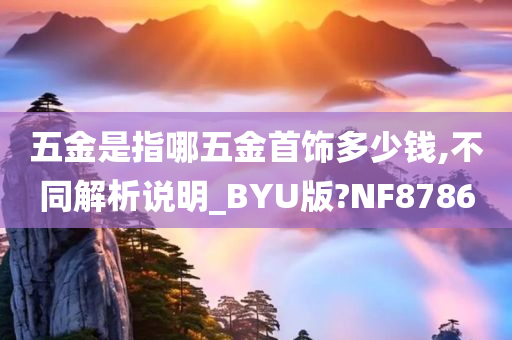 五金是指哪五金首饰多少钱,不同解析说明_BYU版?NF8786