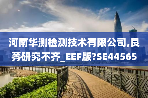 河南华测检测技术有限公司,良莠研究不齐_EEF版?SE44565