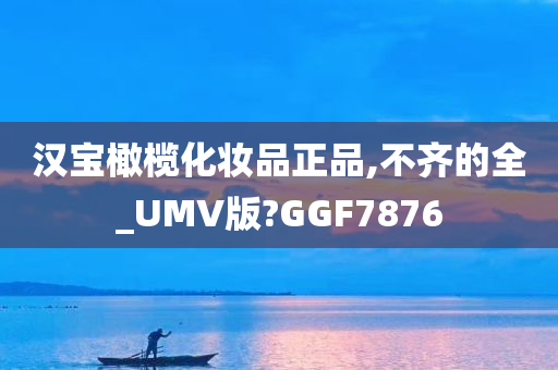 汉宝橄榄化妆品正品,不齐的全_UMV版?GGF7876