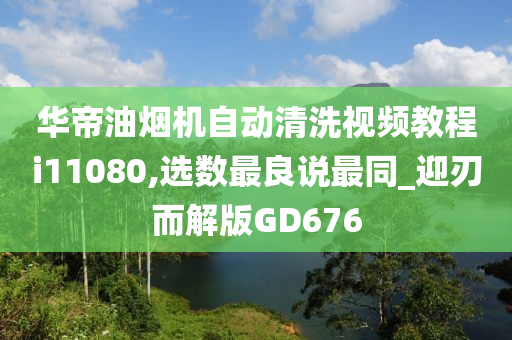 华帝油烟机自动清洗视频教程i11080,选数最良说最同_迎刃而解版GD676