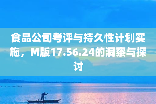 食品公司考评与持久性计划实施，M版17.56.24的洞察与探讨