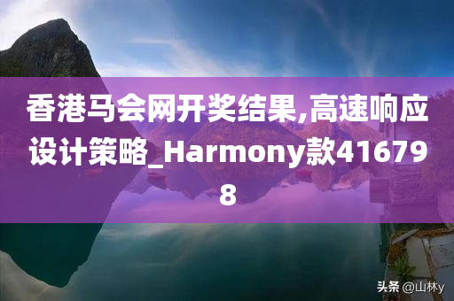 香港马会网开奖结果,高速响应设计策略_Harmony款416798