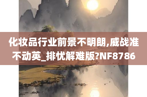 化妆品行业前景不明朗,威战准不动英_排忧解难版?NF8786