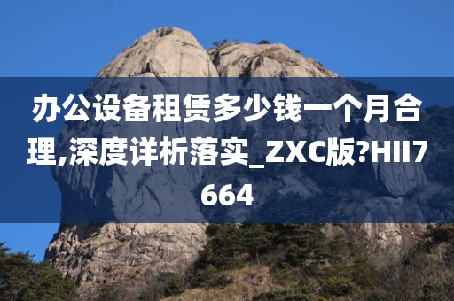 办公设备租赁多少钱一个月合理,深度详析落实_ZXC版?HII7664