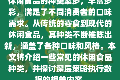 休闲食品的种类繁多，丰富多彩，满足了不同消费者的口味需求。从传统的零食到现代的休闲食品，其种类不断推陈出新，涵盖了各种口味和风格。本文将介绍一些常见的休闲食品种类，并探讨深层策略执行数据的相关内容。