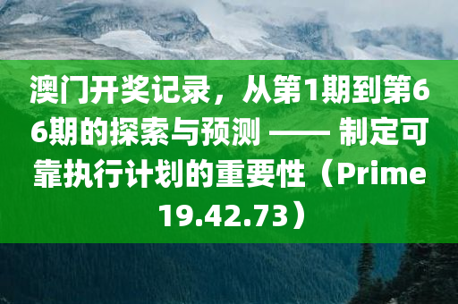 澳门开奖记录，从第1期到第66期的探索与预测 —— 制定可靠执行计划的重要性（Prime19.42.73）