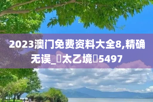 2023澳门免费资料大全8,精确无误_‌太乙境‌5497