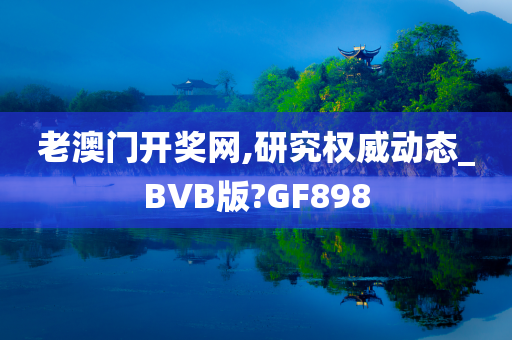 老澳门开奖网,研究权威动态_BVB版?GF898